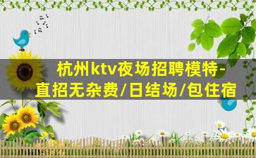 杭州ktv夜场招聘模特-直招无杂费/日结场/包住宿