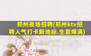郑州夜场招聘(郑州ktv招聘人气打卡新地标.生意爆满)
